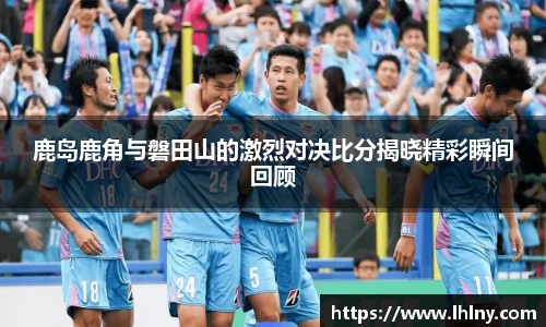 鹿岛鹿角与磐田山的激烈对决比分揭晓精彩瞬间回顾