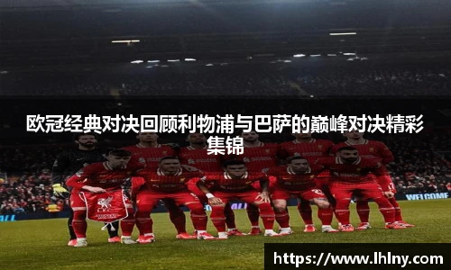 欧冠经典对决回顾利物浦与巴萨的巅峰对决精彩集锦